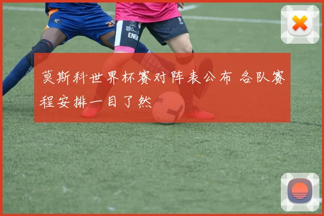 莫斯科世界杯赛对阵表公布 各队赛程安排一目了然