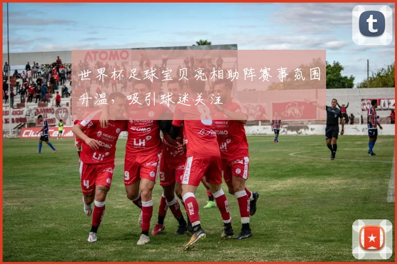 世界杯足球宝贝亮相助阵赛事氛围升温,吸引球迷关注