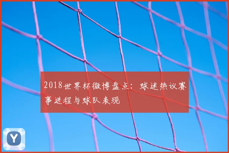 2018世界杯微博盘点：球迷热议赛事进程与球队表现