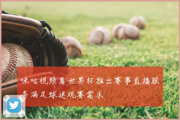 咪咕视频看世界杯推出赛事直播服务满足球迷观赛需求