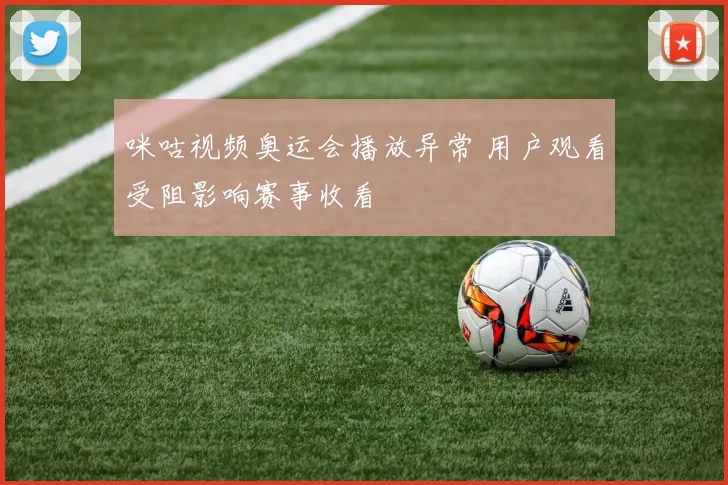 咪咕视频奥运会播放异常 用户观看受阻影响赛事收看