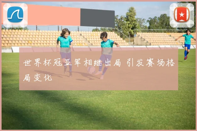 世界杯冠亚军相继出局 引发赛场格局变化