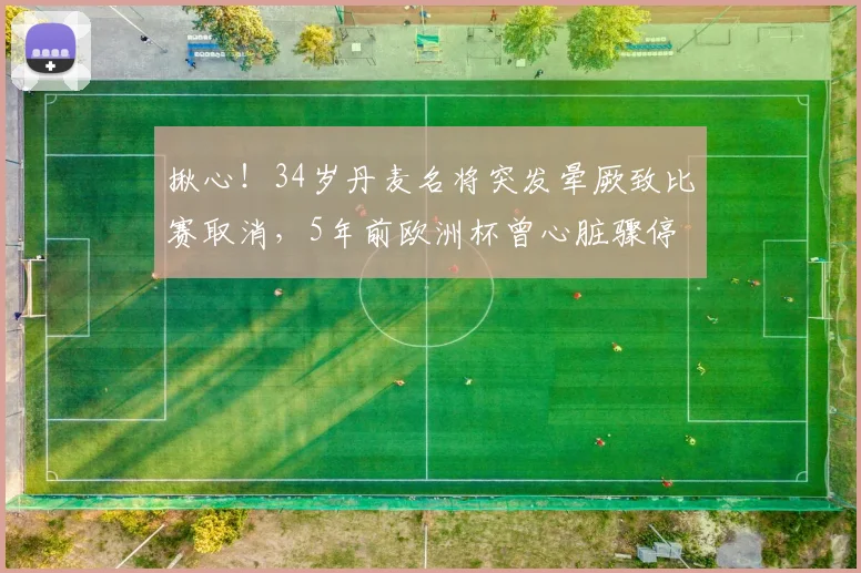 揪心!34岁丹麦名将突发晕厥致比赛取消,5年前欧洲杯曾心脏骤停
