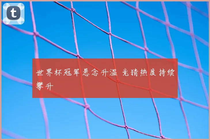 世界杯冠军悬念升温 竞猜热度持续攀升