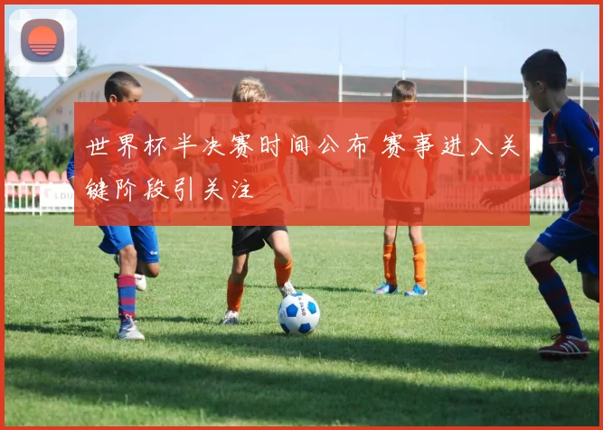 世界杯半决赛时间公布 赛事进入关键阶段引关注