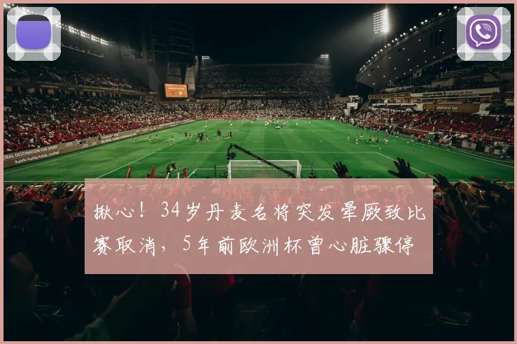 揪心！34岁丹麦名将突发晕厥致比赛取消，5年前欧洲杯曾心脏骤停