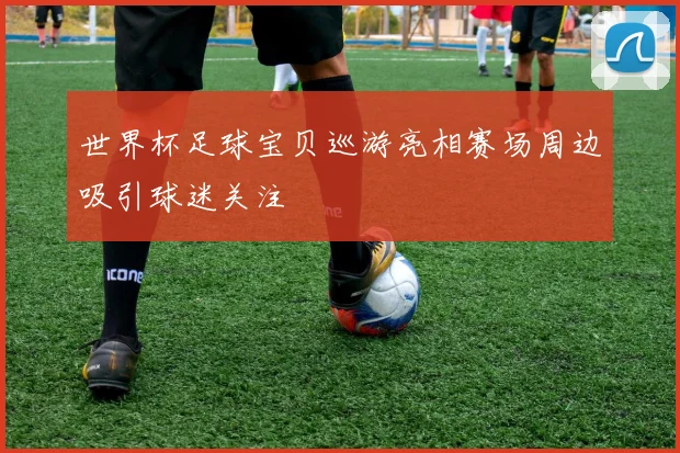 世界杯足球宝贝巡游亮相赛场周边吸引球迷关注