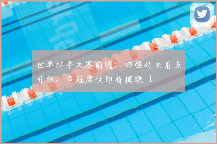 世界杯半决赛前瞻:四强对决看点升级,争冠席位即将揭晓_1