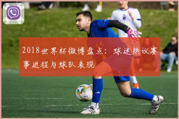 2018世界杯微博盘点:球迷热议赛事进程与球队表现
