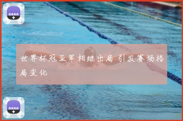 世界杯冠亚军相继出局 引发赛场格局变化