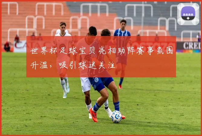 世界杯足球宝贝亮相助阵赛事氛围升温,吸引球迷关注