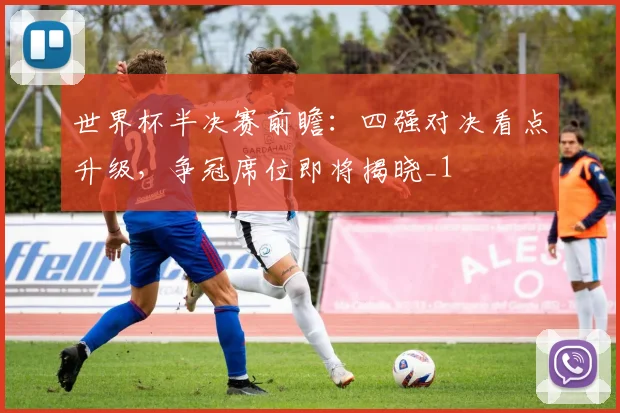 世界杯半决赛前瞻：四强对决看点升级，争冠席位即将揭晓_1