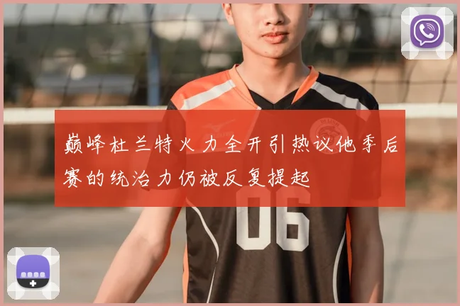 巅峰杜兰特火力全开引热议他季后赛的统治力仍被反复提起