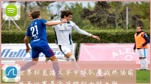 世界杯直播文字中球队鏖战终场前扳平比赛悬念延续到加时决胜