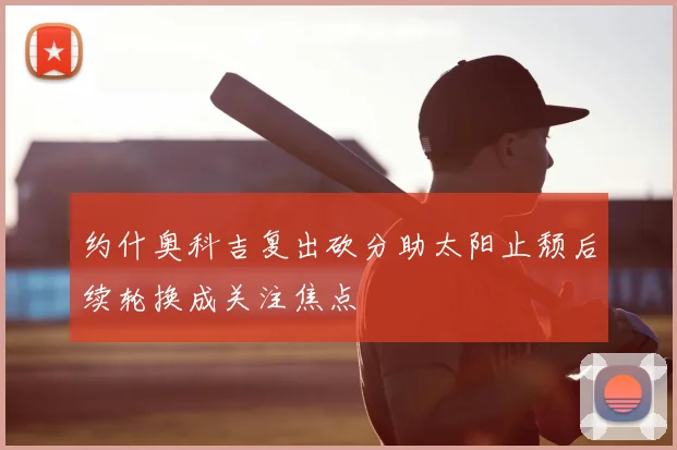 约什奥科吉复出砍分助太阳止颓后续轮换成关注焦点