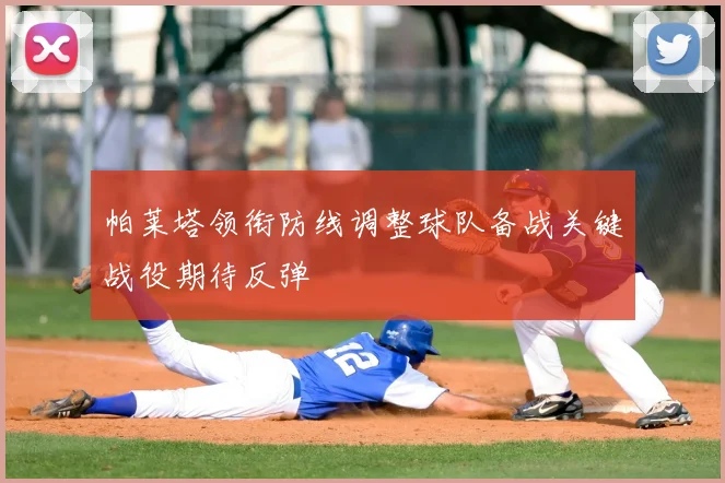 帕莱塔领衔防线调整球队备战关键战役期待反弹