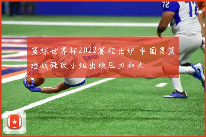 篮球世界杯2022赛程出炉 中国男篮迎战强敌小组出线压力加大