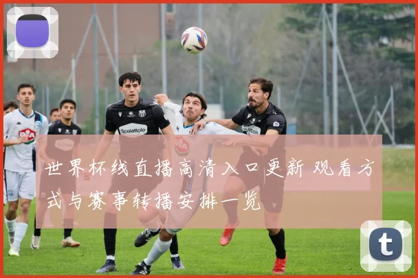 世界杯线直播高清入口更新 观看方式与赛事转播安排一览