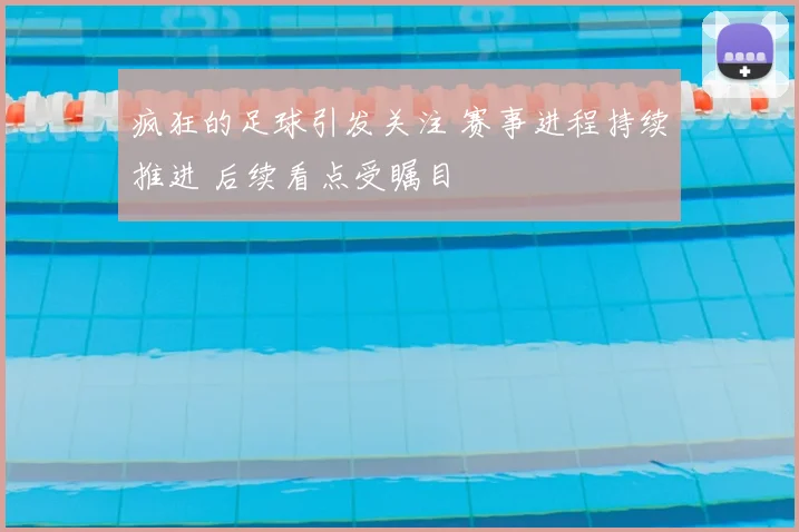 疯狂的足球引发关注 赛事进程持续推进 后续看点受瞩目