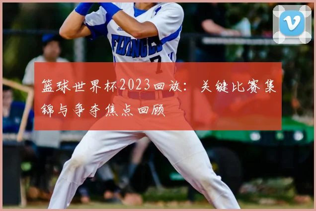 篮球世界杯2023回放:关键比赛集锦与争夺焦点回顾