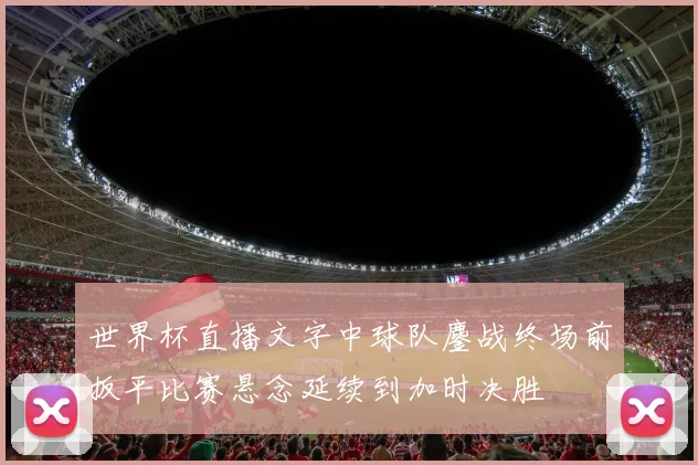 世界杯直播文字中球队鏖战终场前扳平比赛悬念延续到加时决胜