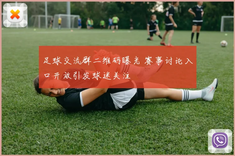 足球交流群二维码曝光 赛事讨论入口开放引发球迷关注