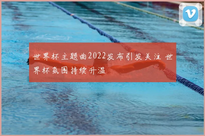 世界杯主题曲2022发布引发关注 世界杯氛围持续升温