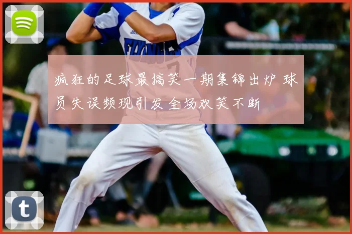 疯狂的足球最搞笑一期集锦出炉 球员失误频现引发全场欢笑不断
