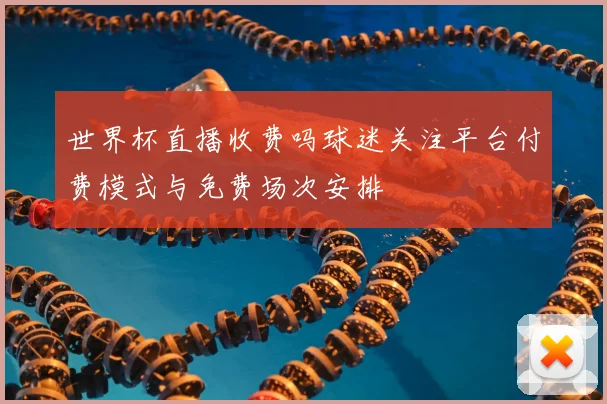 世界杯直播收费吗球迷关注平台付费模式与免费场次安排