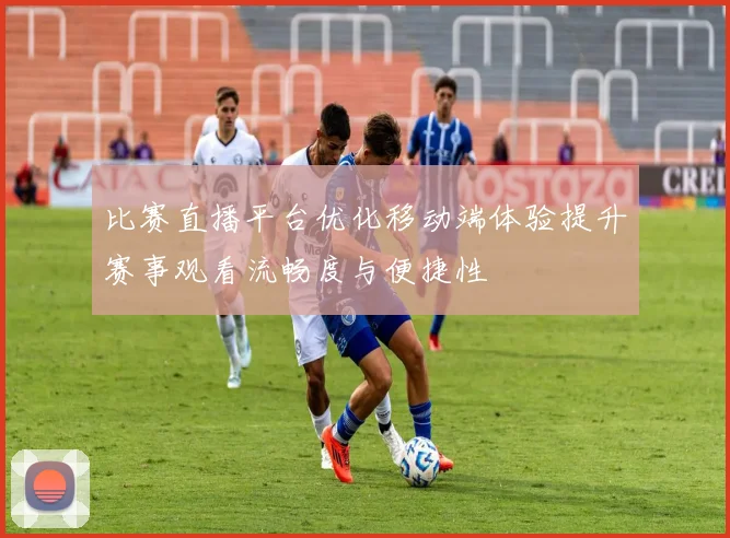比赛直播平台优化移动端体验提升赛事观看流畅度与便捷性