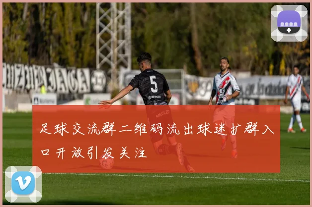 足球交流群二维码流出球迷扩群入口开放引发关注