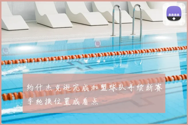 约什杰克逊完成加盟球队手续新赛季轮换位置成看点