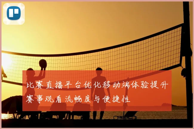 比赛直播平台优化移动端体验提升赛事观看流畅度与便捷性