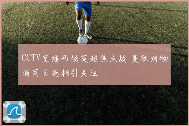 CCTV直播两场英超焦点战 曼联利物浦同日亮相引关注