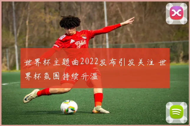 世界杯主题曲2022发布引发关注 世界杯氛围持续升温