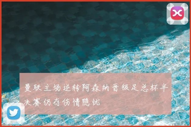 曼联主场逆转阿森纳晋级足总杯半决赛仍存伤情隐忧